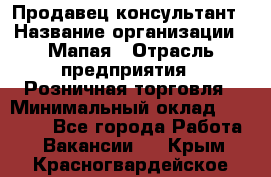 Продавец-консультант › Название организации ­ Мапая › Отрасль предприятия ­ Розничная торговля › Минимальный оклад ­ 24 000 - Все города Работа » Вакансии   . Крым,Красногвардейское